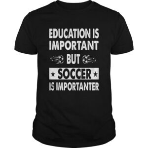 Education Is Important But Soccer Is Importanter Shirt
